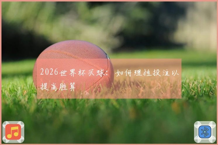 2026世界杯买球：如何理性投注以提高胜算