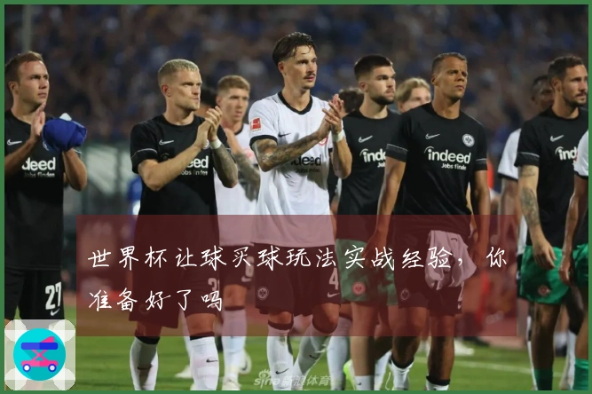 世界杯让球买球玩法实战经验，你准备好了吗