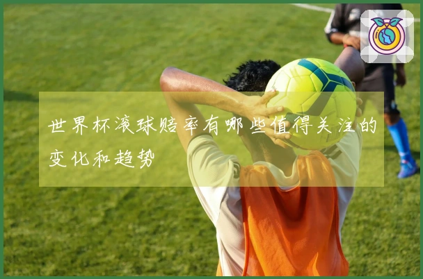 世界杯滚球赔率有哪些值得关注的变化和趋势