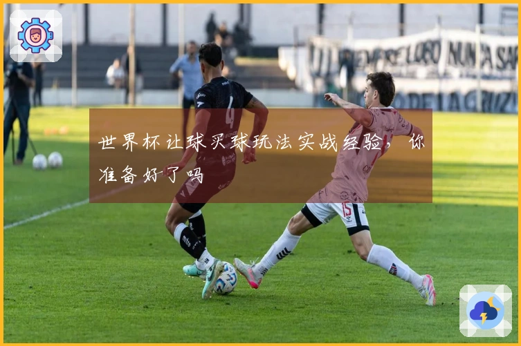 世界杯让球买球玩法实战经验，你准备好了吗
