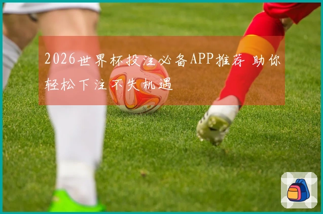 2026世界杯投注必备APP推荐 助你轻松下注不失机遇