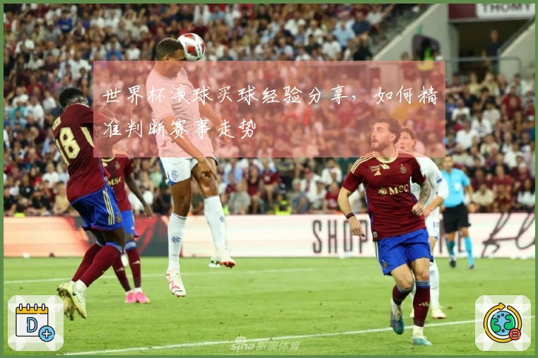 世界杯滚球买球经验分享，如何精准判断赛事走势