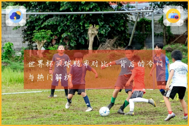 世界杯买球赔率对比:背后的冷门与热门解析