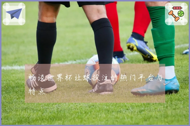 畅谈世界杯让球投注的热门平台与特点