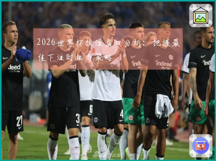 2026世界杯投注盘口分析：把握最佳下注时机与策略