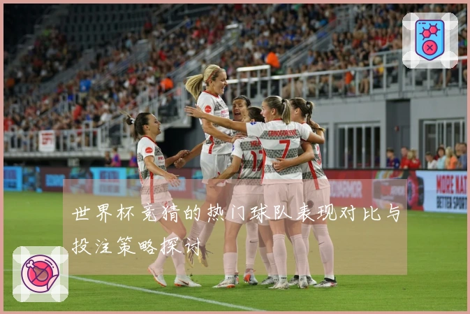世界杯竞猜的热门球队表现对比与投注策略探讨