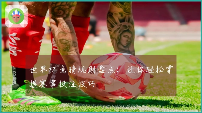 世界杯竞猜规则盘点：让你轻松掌握赛事投注技巧
