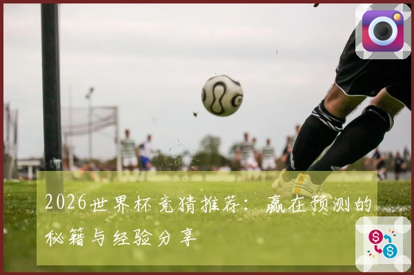 2026世界杯竞猜推荐：赢在预测的秘籍与经验分享