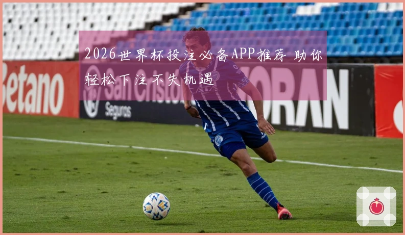 2026世界杯投注必备APP推荐 助你轻松下注不失机遇