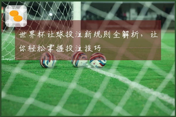 世界杯让球投注新规则全解析，让你轻松掌握投注技巧