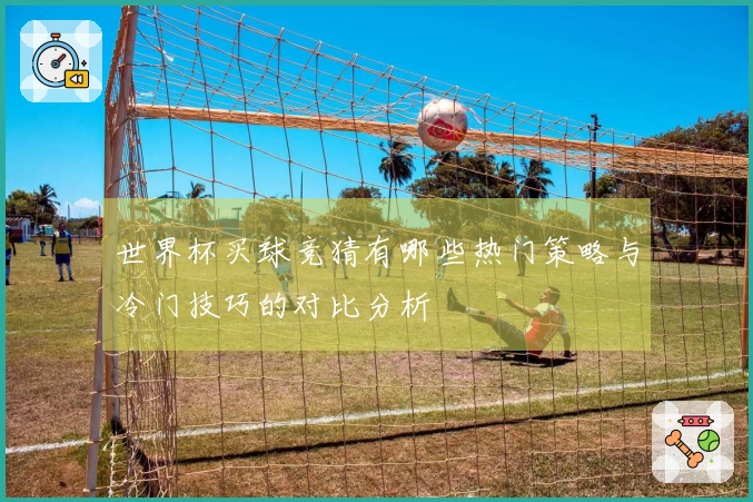 世界杯买球竞猜有哪些热门策略与冷门技巧的对比分析