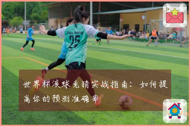 世界杯滚球竞猜实战指南：如何提高你的预测准确率